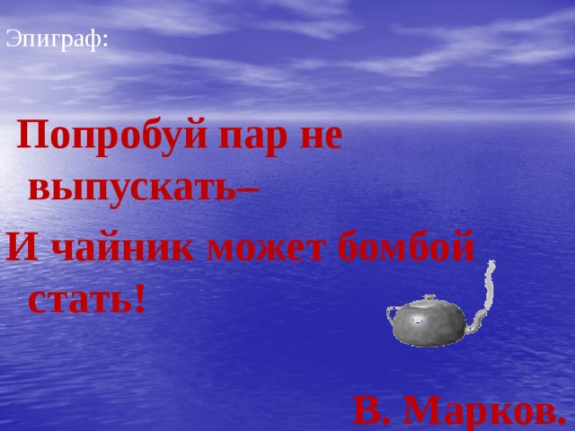 Эпиграф:  Попробуй пар не выпускать– И чайник может бомбой стать!  В. Марков.  