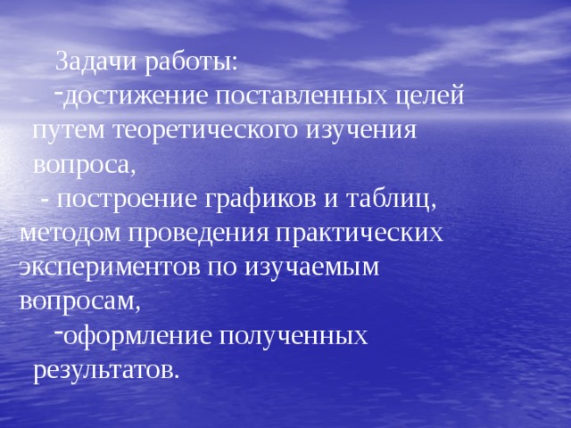   Задачи работы: достижение поставленных целей путем теоретического изучения вопроса, - построение графиков и таблиц, методом проведения практических экспериментов по изучаемым вопросам, оформление полученных результатов. 