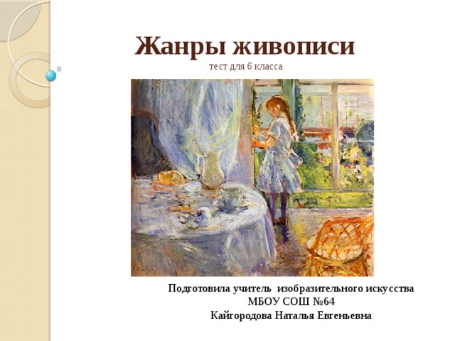                                                 Жанры живописи  тест для 6 класса   Подготовила учитель изобразительного искусства МБОУ СОШ №64 Кайгородова Наталья Евгеньевна 