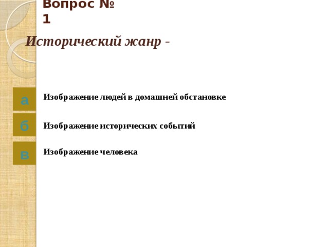 Вопрос № 1 Исторический жанр - Изображение людей в домашней обстановке а б Изображение исторических событий в Изображение человека 