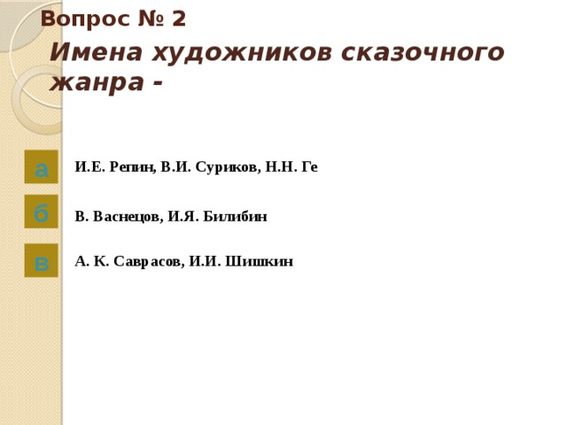 Вопрос № 2 Имена художников сказочного жанра -   а И.Е. Репин, В.И. Суриков, Н.Н. Ге б В. Васнецов, И.Я. Билибин в А. К. Саврасов, И.И. Шишкин 