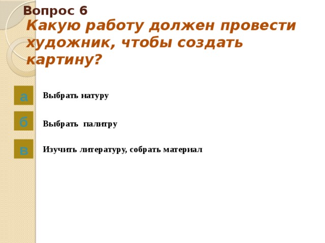 Вопрос 6 Какую работу должен провести художник, чтобы создать картину?   а Выбрать натуру б Выбрать палитру в Изучить литературу, собрать материал 