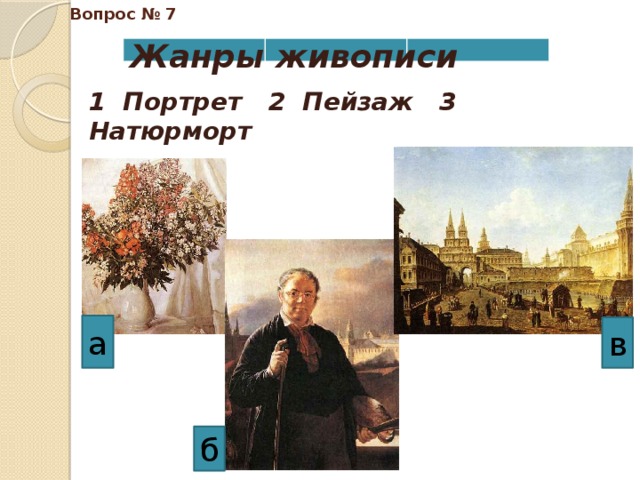 Вопрос № 7 Жанры живописи 1 Портрет 2 Пейзаж 3 Натюрморт а в б 