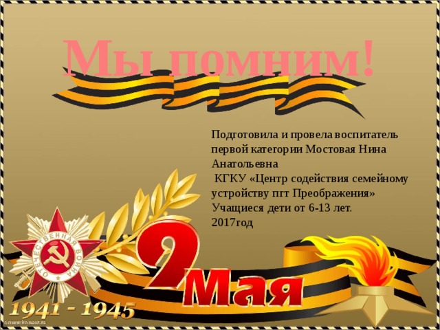 Мы помним! Подготовила и провела воспитатель первой категории Мостовая Нина Анатольевна  КГКУ «Центр содействия семейному устройству пгт Преображения» Учащиеся дети от 6-13 лет. 2017год 
