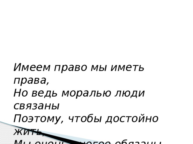 Имеем право мы иметь права, Но ведь моралью люди связаны Поэтому, чтобы достойно жить, Мы очень многое обязаны. 