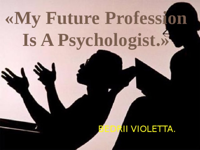 «My Future Profession Is A Psychologist.» BEDRII VIOLETTA. 