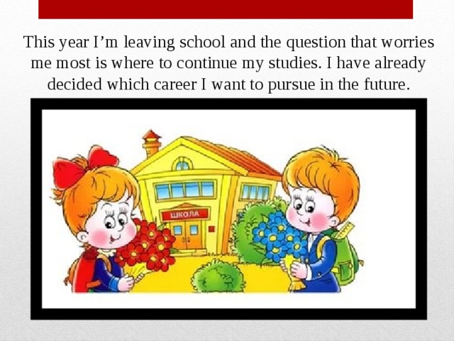 This year I’m leaving school and the question that worries me most is where to continue my studies. I have already decided which career I want to pursue in the future. 