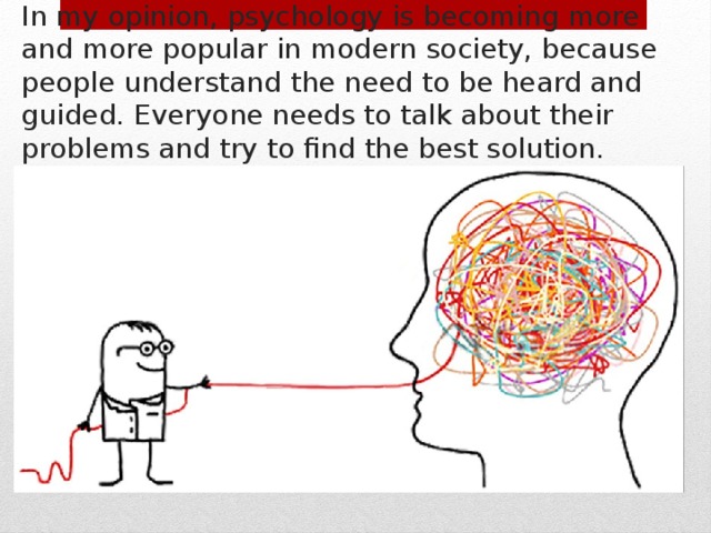 In my opinion, psychology is becoming more and more popular in modern society, because people understand the need to be heard and guided. Everyone needs to talk about their problems and try to find the best solution. 