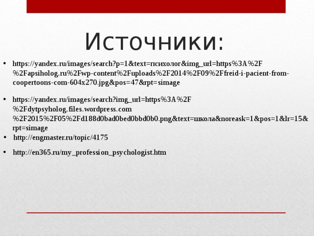 Источники: https://yandex.ru/images/search?p=1&text=психолог&img_url=https%3A%2F%2Fapsiholog.ru%2Fwp-content%2Fuploads%2F2014%2F09%2Ffreid-i-pacient-from-coopertoons-com-604x270.jpg&pos=47&rpt=simage https://yandex.ru/images/search?img_url=https%3A%2F%2Fdytpsyholog.files.wordpress.com%2F2015%2F05%2Fd188d0bad0bed0bbd0b0.png&text=школа&noreask=1&pos=1&lr=15&rpt=simage http://engmaster.ru/topic/4175 http://en365.ru/my_profession_psychologist.htm 