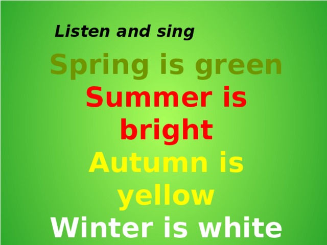 Listen and sing Spring is green Summer is bright Autumn is yellow Winter is white 