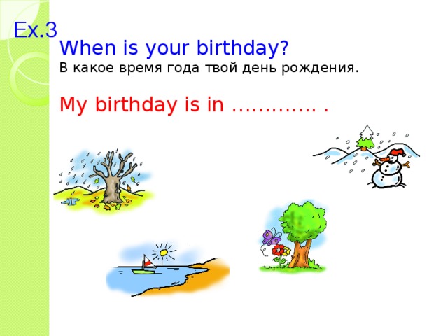 When is your birthday? В какое время года твой день рождения. My birthday is in …………. . Ex.3 