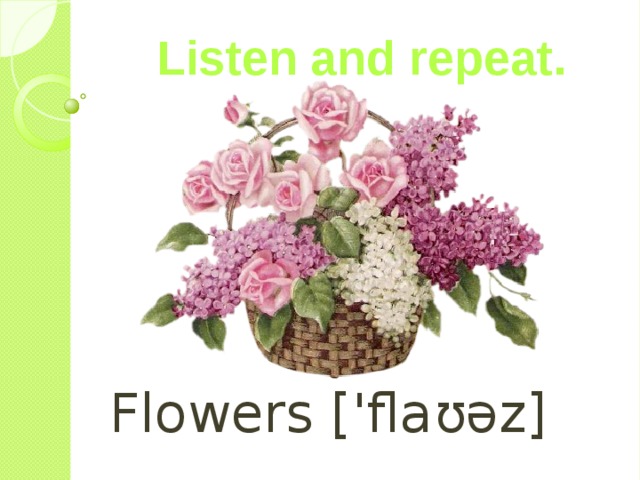 Listen and repeat. Flowers [ ' flaʊəz] 