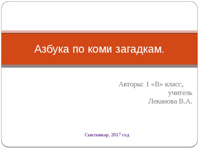 Азбука по коми загадкам.  Авторы: 1 «В» класс, учитель Леканова В.А. Сыктывкар, 2017 год 