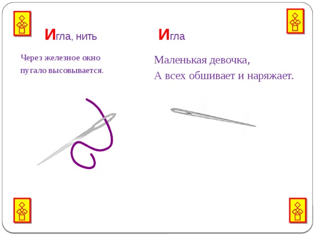  И гла, нить И гла   Через железное окно  Маленькая девочка, пугало высовывается.    А всех обшивает  и наряжает. 