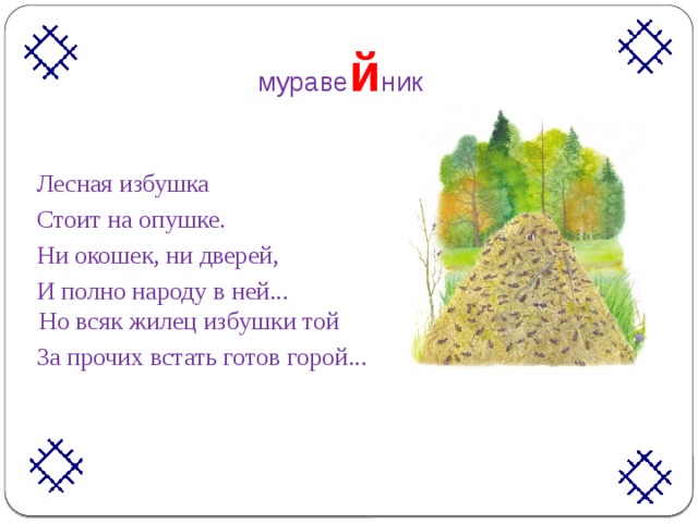 мураве й ник  Лесная избушка  Стоит на опушке.  Ни окошек, ни дверей,  И полно народу в ней... Но всяк жилец избушки той  За прочих встать готов горой...  