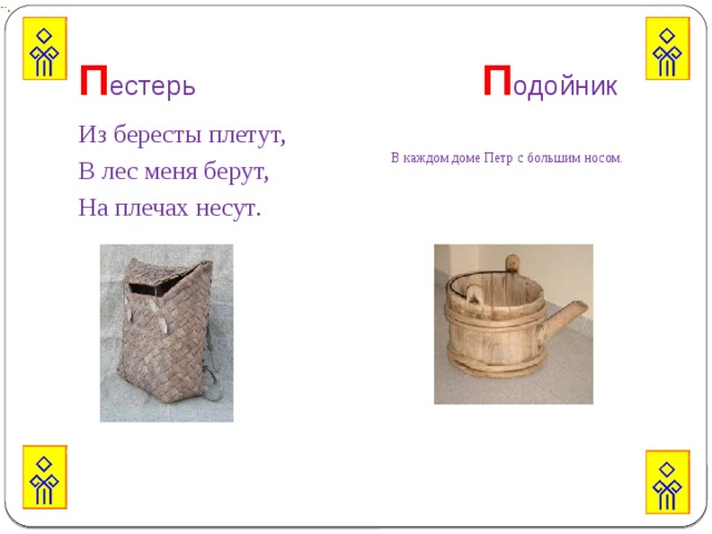 П естерь П одойник Из бересты плетут, В каждом доме Петр с большим носом.   В лес меня берут, На плечах несут. 