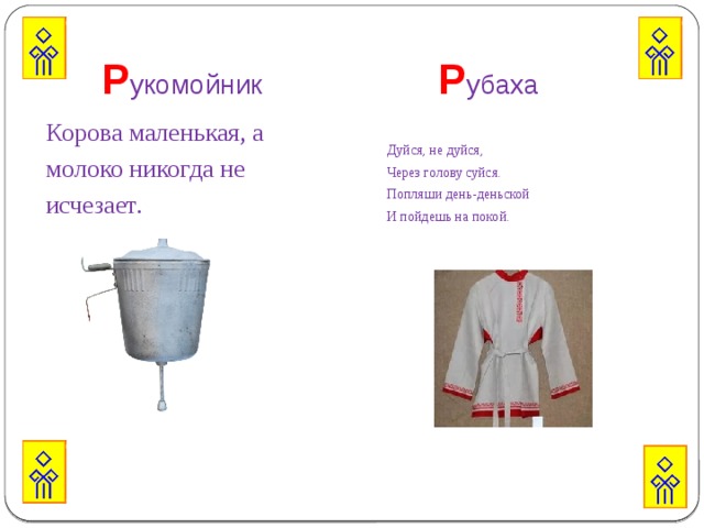  Р укомойник  Р убаха Корова маленькая, а Дуйся, не дуйся, молоко никогда не Через голову суйся. исчезает. Попляши день-деньской И пойдешь на покой.  