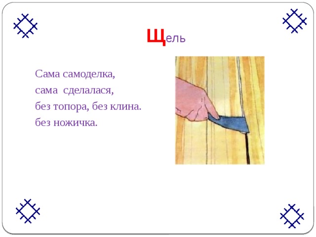 Щ ель Сама самоделка, сама сделалася, без топора, без клина. без ножичка. 