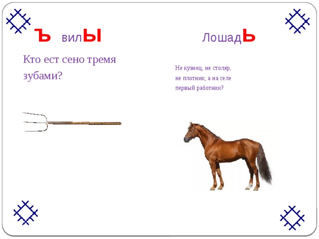  ъ  вил ы  Лошад ь Кто ест сено тремя зубами? Не кузнец, не столяр, не плотник, а на селе первый работник? 
