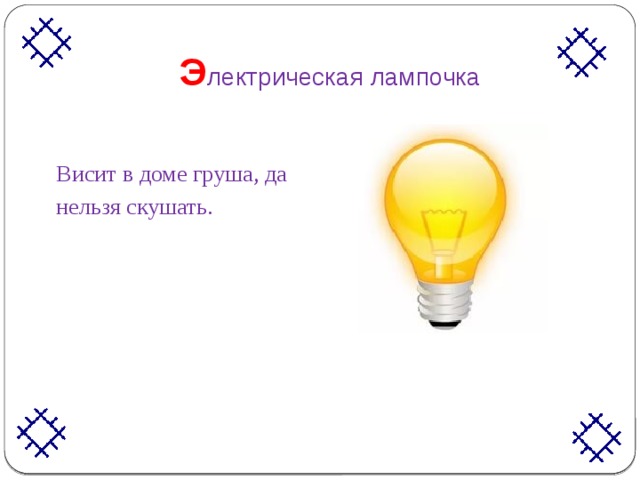  Э лектрическая лампочка Висит в доме груша, да нельзя скушать. 