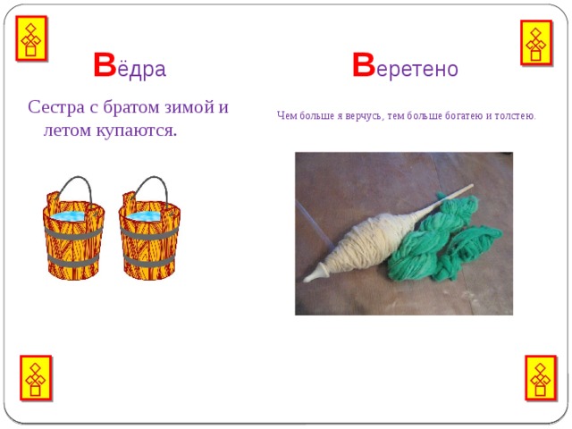  В ёдра  В еретено Сестра с братом зимой и летом купаются.    Чем больше я верчусь, тем больше богатею и толстею.  
