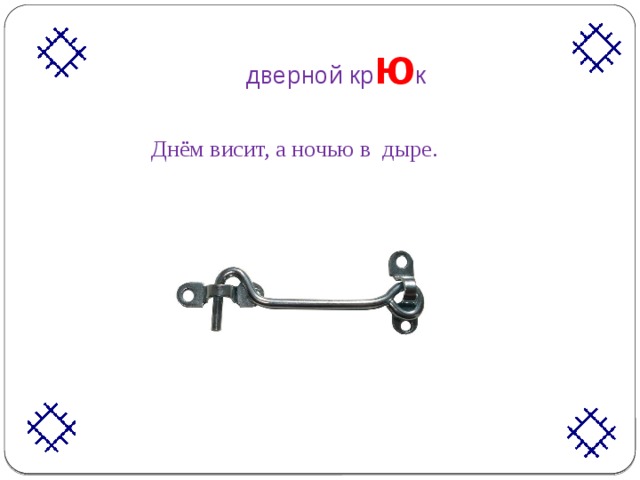 дверной кр ю к Днём висит, а ночью в дыре. 