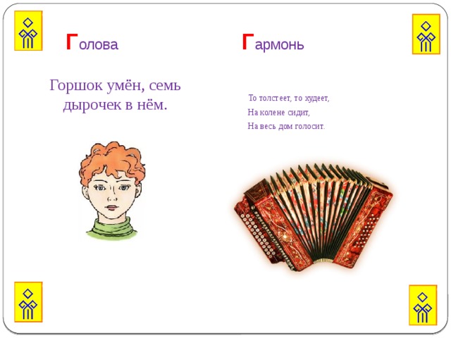  Г олова  Г армонь   Горшок умён, семь дырочек в нём. То толстеет, то худеет, На колене сидит, На весь дом голосит. 