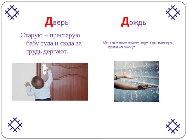  Д верь Д ождь Старую – престарую бабу туда и сюда за грудь дергают.   Меня частенько просят, ждут, а как покажусь, прятаться начнут. 