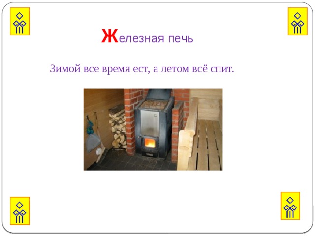 Ж елезная печь Зимой все время ест, а летом всё спит.   