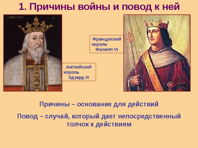 1. Причины войны и повод к ней   Французский король Филипп VI Английский король Эдуард III Причины – основание для действий Повод – случай, который дает непосредственный толчок к действиям 