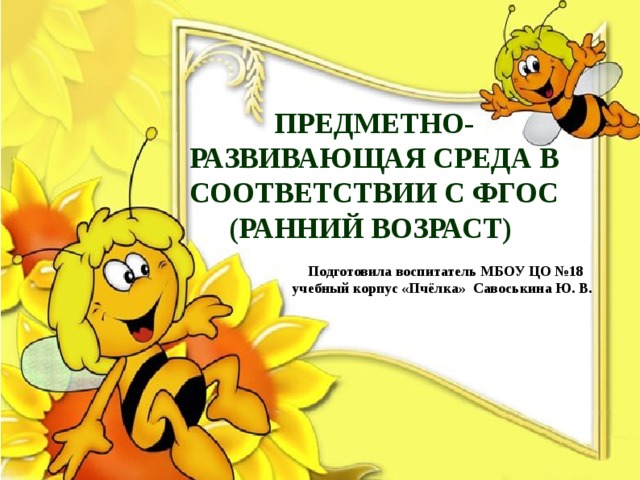  Подготовила воспитатель МБОУ ЦО №18  учебный корпус «Пчёлка» Савоськина Ю. В.  Предметно-развивающая среда в соответствии с ФГОС (ранний возраст) 