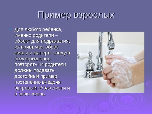 Пример взрослых Для любого ребенка, именно родители – объект для подражания, их привычки, образ жизни и манеры следует безукоризненно повторять! И родители должны подавать достойный пример, постепенно внедряя здоровый образ жизни и в свою жизнь.    