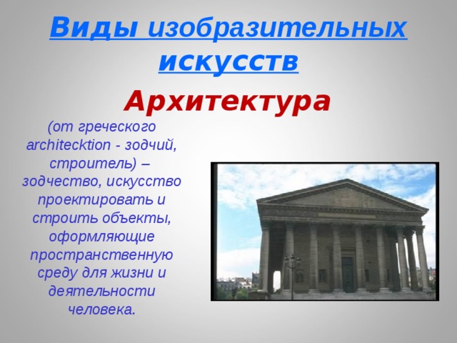 Виды изобразительных искусств Архитектура (от греческого architecktion - зодчий, строитель) – зодчество, искусство проектировать и строить объекты, оформляющие пространственную среду для жизни и деятельности человека. 