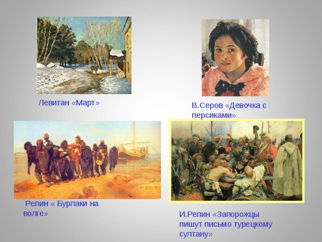 Левитан «Март» В.Серов «Девочка с персиками»  Репин « Бурлаки на волге» И.Репин «Запорожцы пишут письмо турецкому султану» 