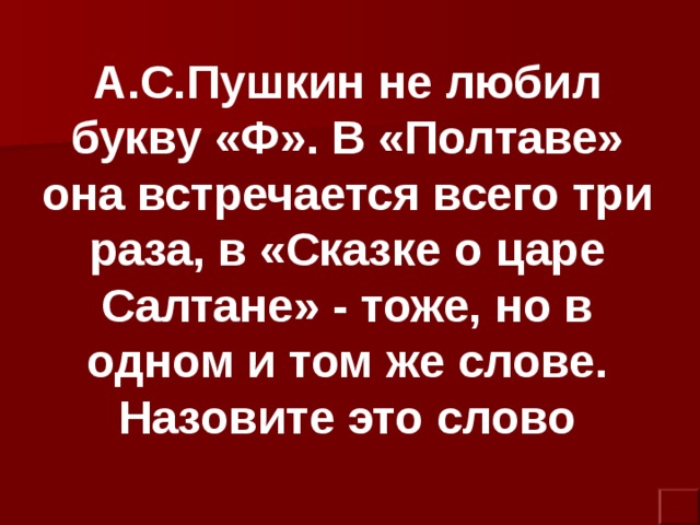 А.С.Пушкин не любил букву «Ф». В «Полтаве» она встречается всего три раза, в «Сказке о царе Салтане» - тоже, но в одном и том же слове. Назовите это слово 