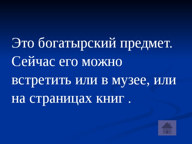 Это богатырский предмет. Сейчас его можно встретить или в музее, или на страницах книг . 
