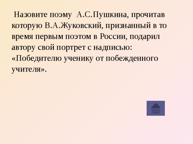  Назовите поэму А.С.Пушкина, прочитав которую В.А.Жуковский, признанный в то время первым поэтом в России, подарил автору свой портрет с надписью: «Победителю ученику от побежденного учителя». 