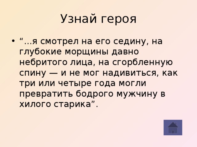 Узнай героя “ ...я смотрел на его седину, на глубокие морщины давно небритого лица, на сгорбленную спину — и не мог надивиться, как три или четыре года могли превратить бодрого мужчину в хилого старика”. 
