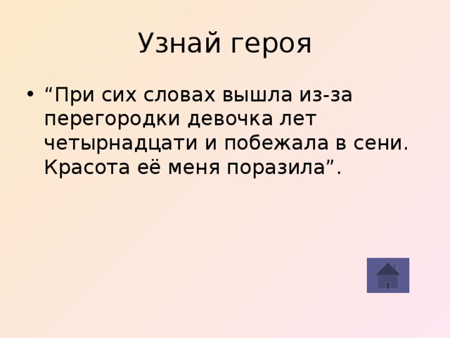 Узнай героя “ При сих словах вышла из-за перегородки девочка лет четырнадцати и побежала в сени. Красота её меня поразила”. 