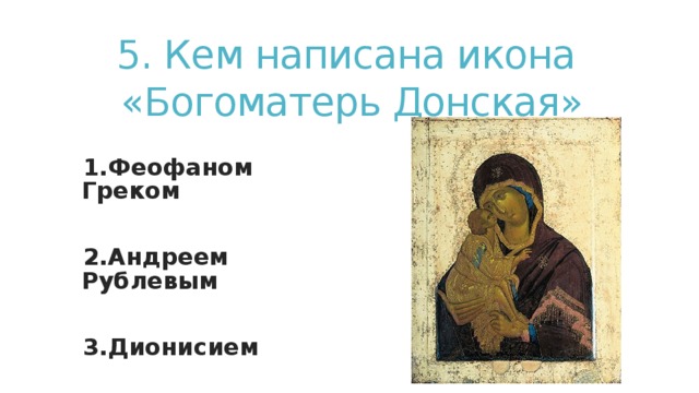 5. Кем написана икона  «Богоматерь Донская» 1.Феофаном Греком  2.Андреем Рублевым  3.Дионисием 