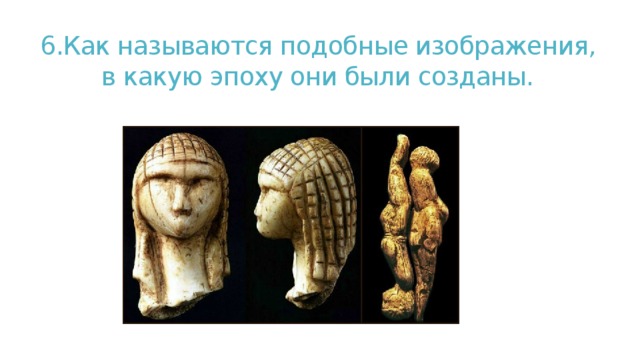 6.Как называются подобные изображения, в какую эпоху они были созданы. 
