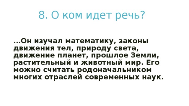 8. О ком идет речь? … Он изучал математику, законы движения тел, природу света, движение планет, прошлое Земли, растительный и животный мир. Его можно считать родоначальником многих отраслей современных наук. 