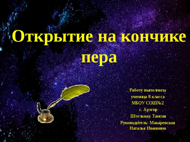 Открытие на кончике пера Работу выполнила  ученица 8 класса МБОУ СОШ№2  с. Арзгир  Штельмах Таисия Руководитель: Макаревская Наталья Ивановна 