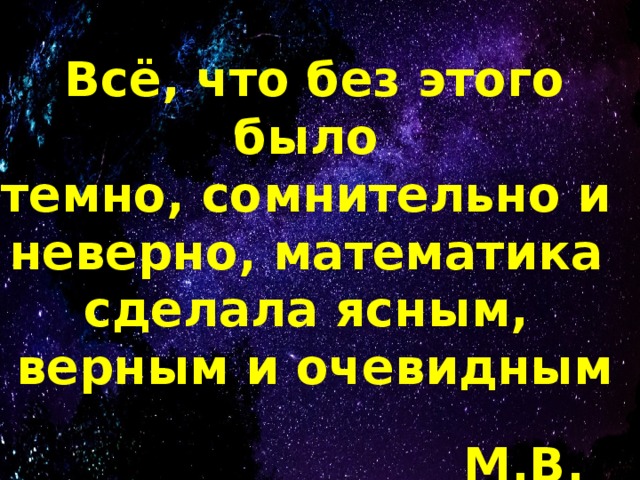 Всё, что без этого было темно, сомнительно и неверно, математика сделала ясным, верным и очевидным  М.В. Ломоносов 