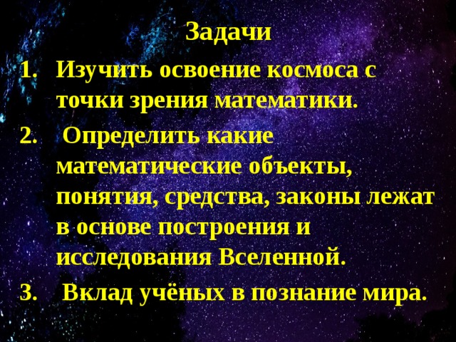 Задачи Изучить освоение космоса с точки зрения математики.  Определить какие математические объекты, понятия, средства, законы лежат в основе построения и исследования Вселенной.  Вклад учёных в познание мира.  