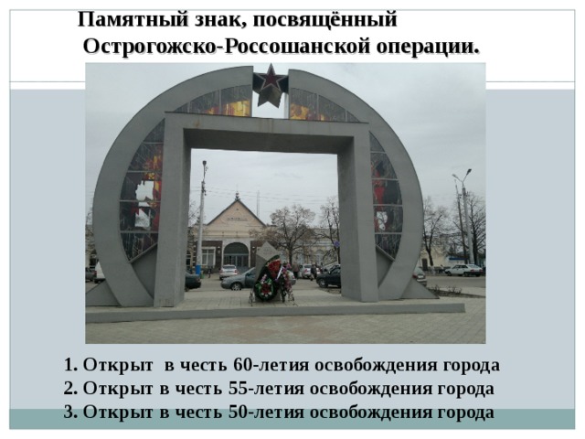 Памятный знак, посвящённый  Острогожско-Россошанской операции.  1. Открыт в честь 60-летия освобождения города 2. Открыт в честь 55-летия освобождения города 3. Открыт в честь 50-летия освобождения города 