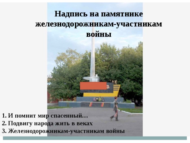 Надпись на памятнике железнодорожникам-участникам войны 1. И помнит мир спасенный… 2. Подвигу народа жить в веках 3. Железнодорожникам-участникам войны  