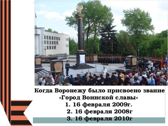 Когда Воронежу было присвоено звание «Город Воинской славы»  1. 16 февраля 2009г.  2. 16 февраля 2008г  3. 16 февраля 2010г 
