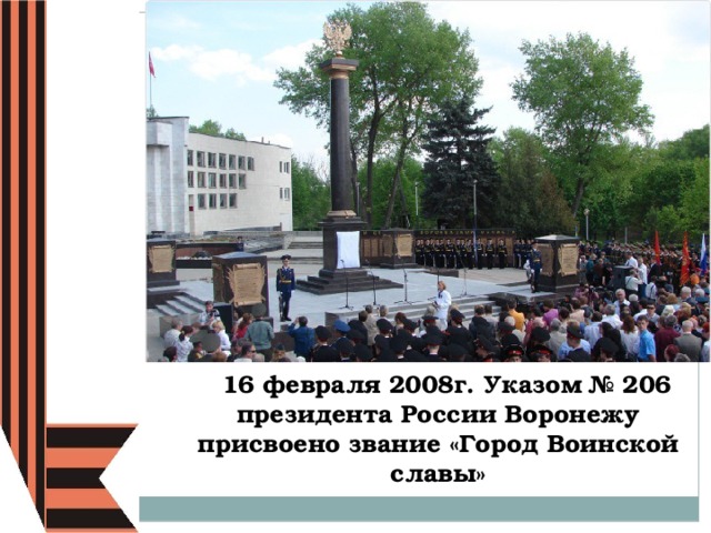  16 февраля 2008г. Указом № 206 президента России Воронежу присвоено звание «Город Воинской славы» 