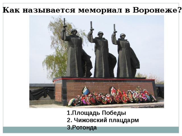 Как называется мемориал в Воронеже?  1.Площадь Победы  2. Чижовский плацдарм  3.Ротонда 